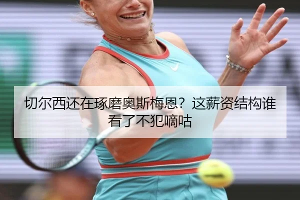 切尔西还在琢磨奥斯梅恩？这薪资结构谁看了不犯嘀咕