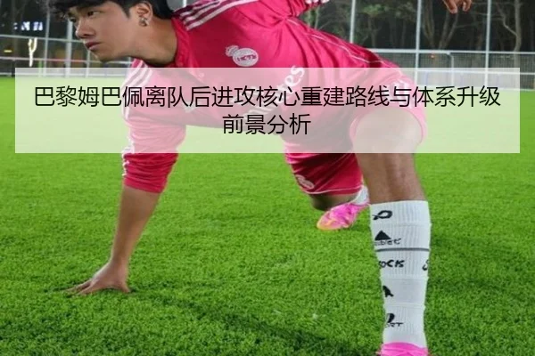 巴黎姆巴佩离队后进攻核心重建路线与体系升级前景分析