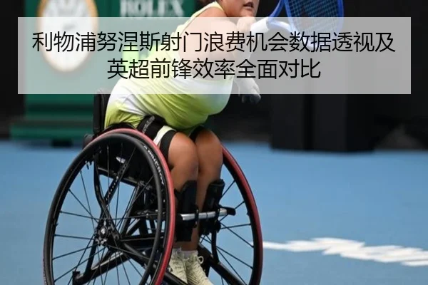 利物浦努涅斯射门浪费机会数据透视及英超前锋效率全面对比
