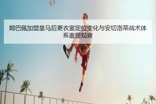姆巴佩加盟皇马后更衣室定位变化与安切洛蒂战术体系重塑观察 | kaiyun