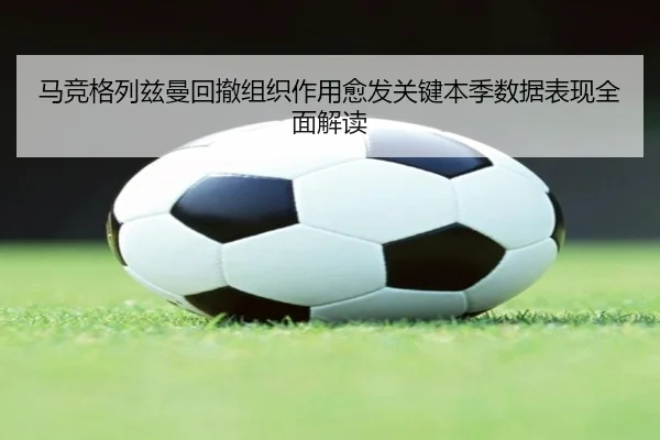 马竞格列兹曼回撤组织作用愈发关键本季数据表现全面解读（kaiyun）