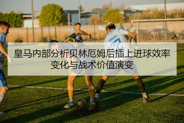 皇马内部分析贝林厄姆后插上进球效率变化与战术价值演变 | kaiyun