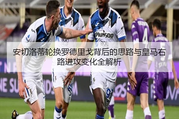 安切洛蒂轮换罗德里戈背后的思路与皇马右路进攻变化全解析（kaiyun）