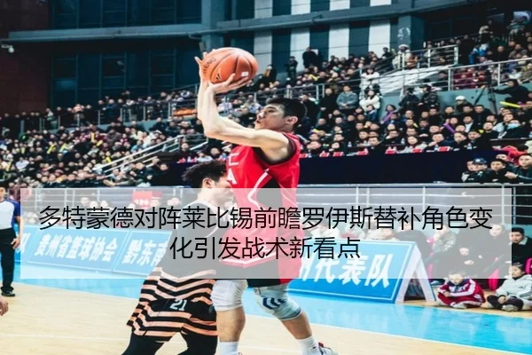 多特蒙德对阵莱比锡前瞻罗伊斯替补角色变化引发战术新看点