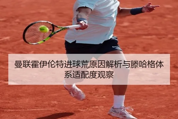 曼联霍伊伦特进球荒原因解析与滕哈格体系适配度观察