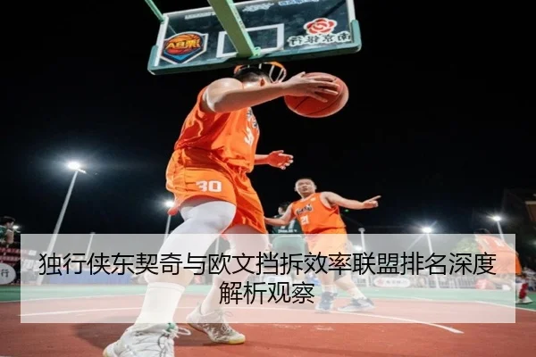 独行侠东契奇与欧文挡拆效率联盟排名深度解析观察