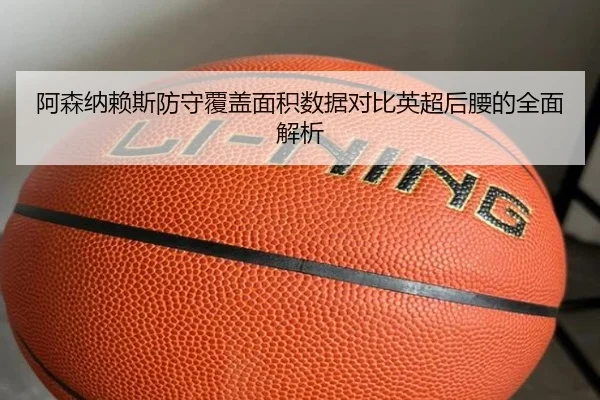 阿森纳赖斯防守覆盖面积数据对比英超后腰的全面解析