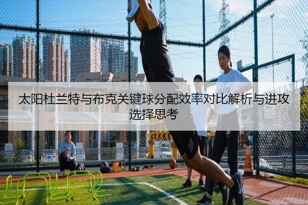 太阳杜兰特与布克关键球分配效率对比解析与进攻选择思考（kaiyun）