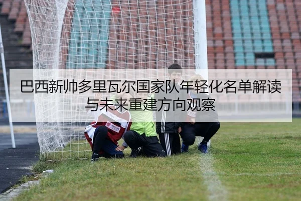 巴西新帅多里瓦尔国家队年轻化名单解读与未来重建方向观察（kaiyun）