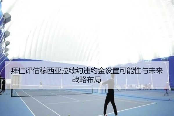 拜仁评估穆西亚拉续约违约金设置可能性与未来战略布局（kaiyun）