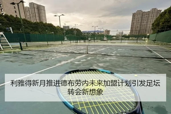 利雅得新月推进德布劳内未来加盟计划引发足坛转会新想象