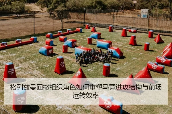 格列兹曼回撤组织角色如何重塑马竞进攻结构与前场运转效率