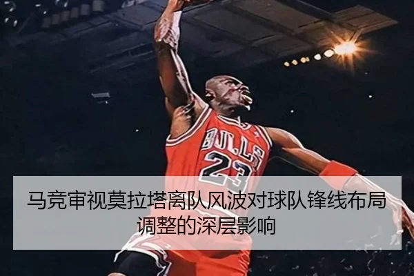 马竞审视莫拉塔离队风波对球队锋线布局调整的深层影响（kaiyun）