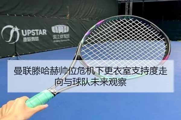 曼联滕哈赫帅位危机下更衣室支持度走向与球队未来观察