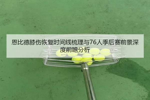 恩比德膝伤恢复时间线梳理与76人季后赛前景深度前瞻分析 | kaiyun