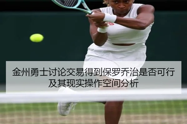 金州勇士讨论交易得到保罗乔治是否可行及其现实操作空间分析（kaiyun）