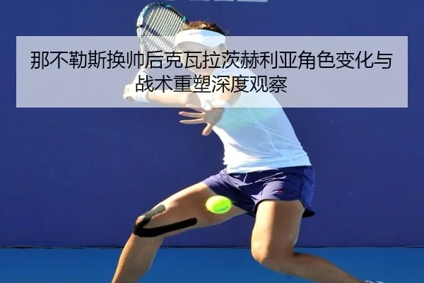 那不勒斯换帅后克瓦拉茨赫利亚角色变化与战术重塑深度观察 | kaiyun