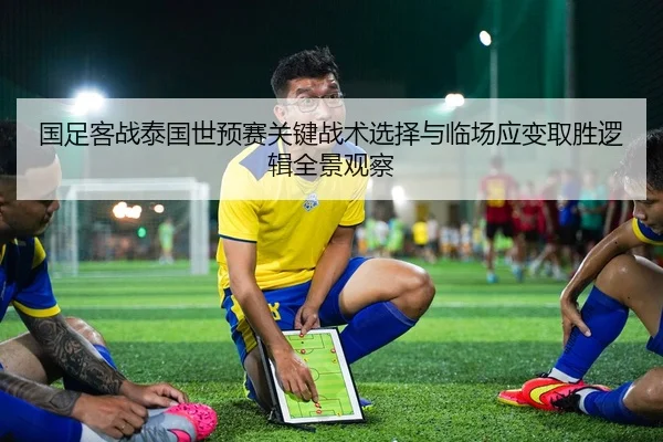 国足客战泰国世预赛关键战术选择与临场应变取胜逻辑全景观察（kaiyun）