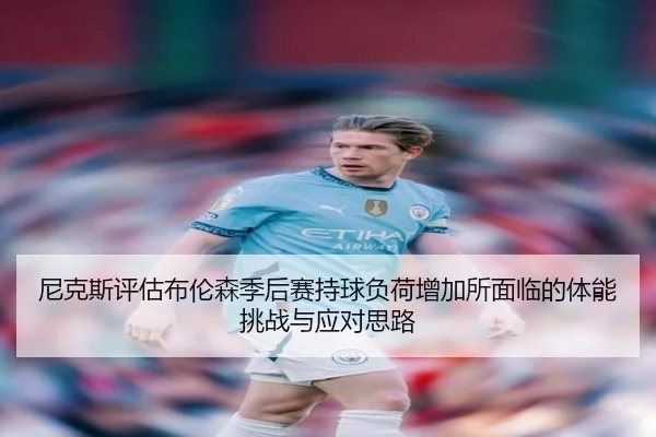 尼克斯评估布伦森季后赛持球负荷增加所面临的体能挑战与应对思路（kaiyun）