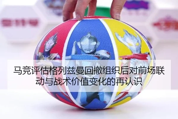 马竞评估格列兹曼回撤组织后对前场联动与战术价值变化的再认识（kaiyun）