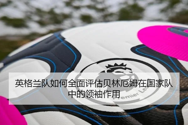 英格兰队如何全面评估贝林厄姆在国家队中的领袖作用 | kaiyun