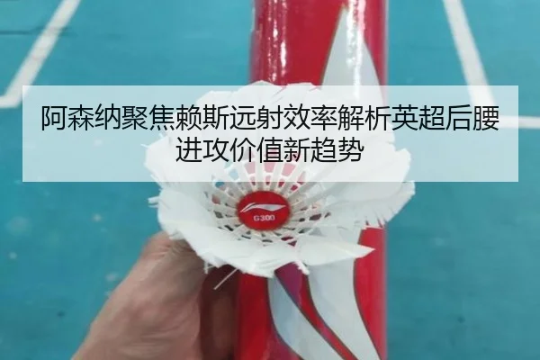 阿森纳聚焦赖斯远射效率解析英超后腰进攻价值新趋势（kaiyun）