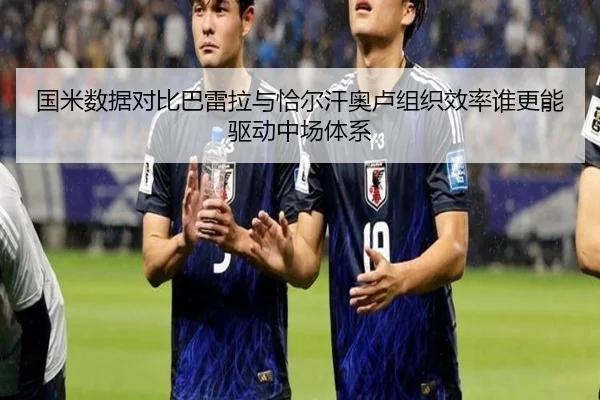 国米数据对比巴雷拉与恰尔汗奥卢组织效率谁更能驱动中场体系（kaiyun）